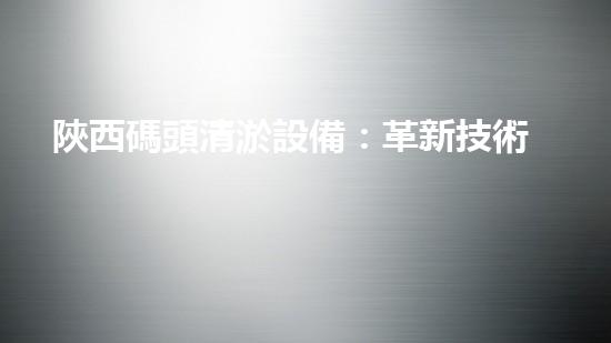 陜西碼頭清淤設備：革新技術(shù)助力河道暢通，驚人效果引發(fā)矚目！